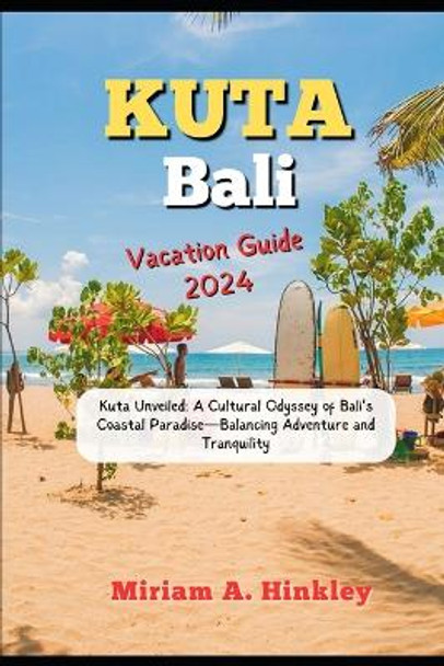 Kuta, Bali Vacation Guide 2024: Kuta Unveiled: A Cultural Odyssey of Bali's Coastal Paradise-Balancing Adventure and Tranquility by Miriam A Hinkley 9798878765091