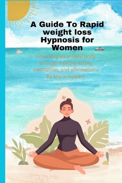 A Guide To Rapid weight loss Hypnosis for Women: Rewire your mind, unlock your ideal body shape, A woman's guide to rapid weight loss through hypnosis by Marie Leppert 9798879310276