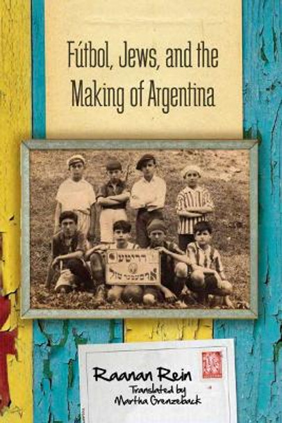 Futbol, Jews, and the Making of Argentina by Raanan Rein