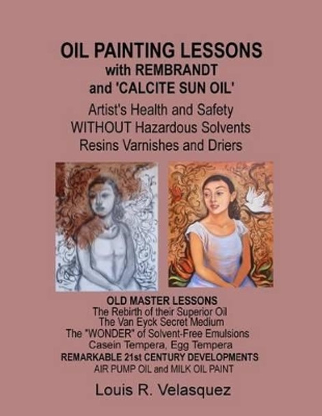 Oil Painting Lessons with Rembrandt and 'Calcite Sun Oil': Artist's Health and Safety without Hazardous Solvents Resins Varnishes and Driers by Louis R Velasquez 9781481814904