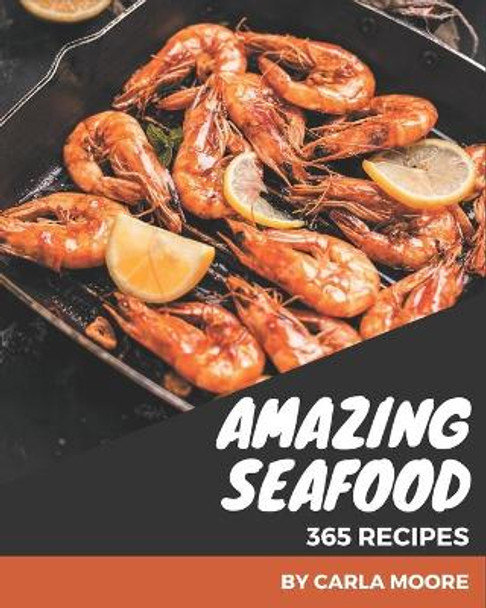 365 Amazing Seafood Recipes: Make Cooking at Home Easier with Seafood Cookbook! by Carla Moore 9798577964320