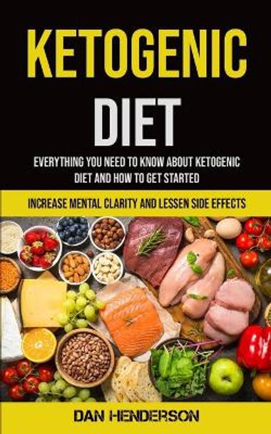 Ketogenic Diet: Everything You Need To Know About Ketogenic Diet And How To Get Started (Increase Mental Clarity And Lessen Side Effects) by Dan Henderson 9781990061349