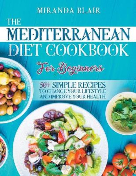 The Mediterranean Diet Cookbook For Beginners: 50+ Simple Recipes to Change Your Lifestyle and Improve Your Health by Miranda Blair 9798705207640