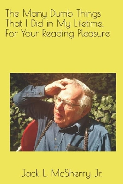 The Many Dumb Things That I Did in My Lifetime, For Your Reading Pleasure by Jack L McSherry Jr 9781661237639