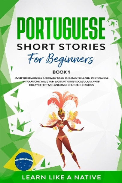 Portuguese Short Stories for Beginners Book 1: Over 100 Dialogues and Daily Used Phrases to Learn Portuguese in Your Car. Have Fun & Grow Your Vocabulary, with Crazy Effective Language Learning Lessons by Learn Like A Native 9781913907242