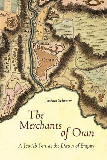 The Merchants of Oran: A Jewish Port at the Dawn of Empire by Joshua Schreier