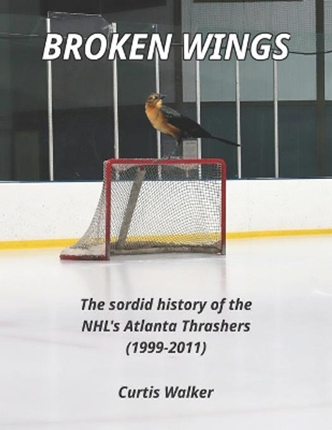 Broken Wings: The sordid history of the NHL's Atlanta Thrashers (1999-2011) by Curtis Walker 9781695366930