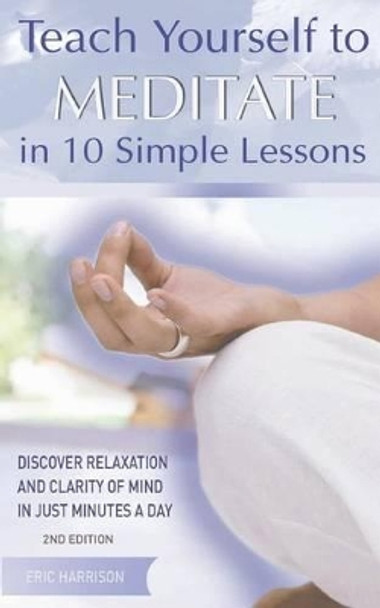 Teach Yourself to Meditate in 10 Simple Lessons: Discover Relaxation and Clarity of Mind in Just Minutes a Day by Eric Harrison 9781569756010
