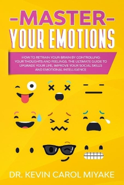 Master Your Emotions: How to Retrain Your Brain by Controlling Your Thoughts and Feelings. The Ultimate Guide to Upgrade Your Life, Improve Your Social Skills and Emotional Intelligence by Kevin Carol Miyake 9781702341158