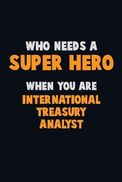 Who Need A SUPER HERO, When You Are International Treasury Analyst: 6X9 Career Pride 120 pages Writing Notebooks by Emma Loren 9781712618035