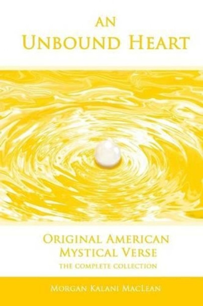 An Unbound Heart: Original American Mystical Verse by Morgan Kalani MacLean 9781463777609