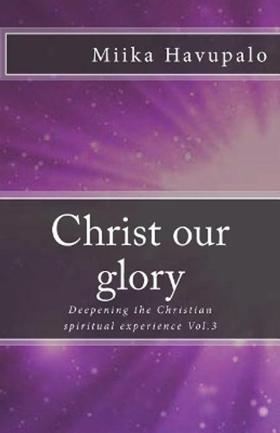 Christ our glory: Deepening the Christian spiritual experience by Miika Havupalo 9781987481983