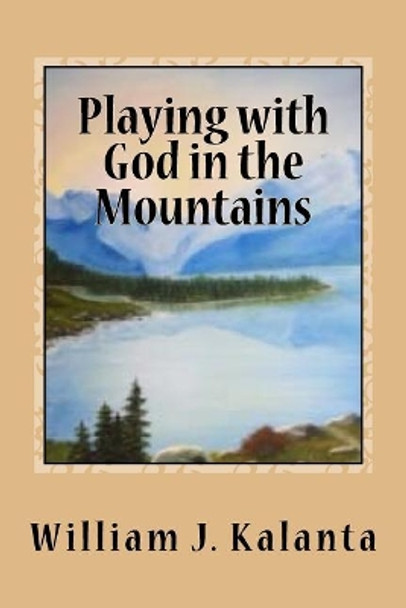 Playing with God in the Mountains by William J Kalanta 9781522984306