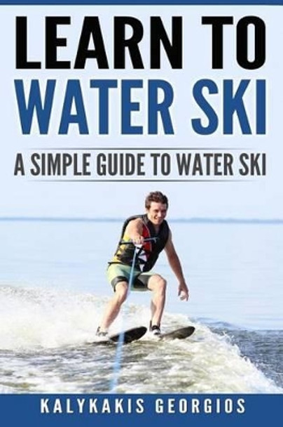 Learn to Water Ski: A Simple Guide to Water Skiing by Georgios Kalykakis 9781537196558