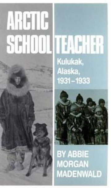 Arctic Schoolteacher: Kulukak, Alaska, 1931-33 by Abbie Morgan Madenwald