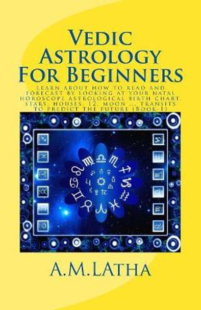 Vedic Astrology For Beginners: Learn about how to read and forecast by looking at your natal horoscope astrological birth chart, stars, houses, 12, moon ... transits to predict the future (Book-1) by A M Latha 9781544760605