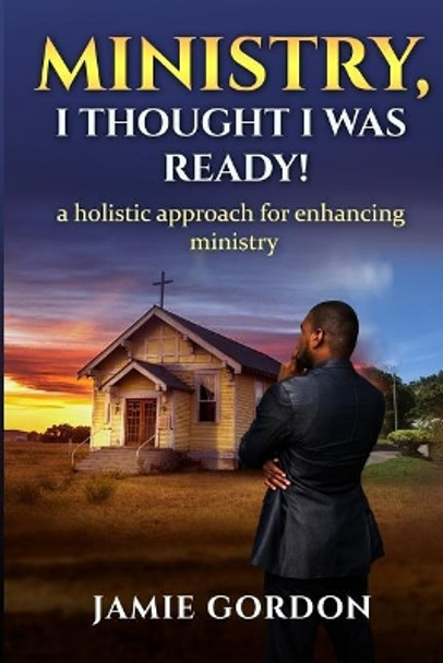 Ministry, I thought i was ready!: A holistic approach for enhancing ministry by Jamie S Gordon 9781546409298