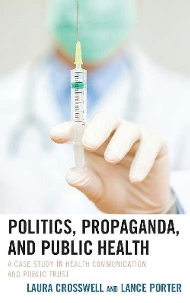 Politics, Propaganda, and Public Health: A Case Study in Health Communication and Public Trust by Laura Crosswell 9781498552998