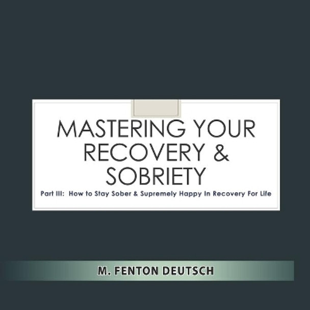 Mastering Your Recovery and Sobriety: Part III: How To Stay Sober and Supremely Happy in Recovery For Life! by Mitchell F Deutsch 9798609392435