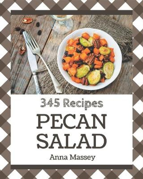 345 Pecan Salad Recipes: A Pecan Salad Cookbook Everyone Loves! by Anna Massey 9798574201633
