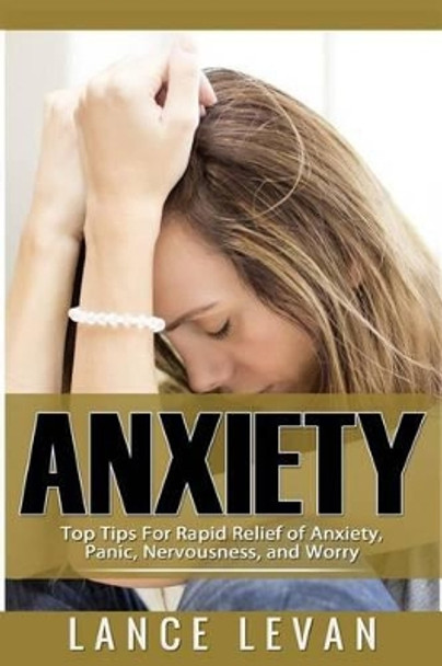 Anxiety: Top Tips For Rapid Relief Of Anxiety, Panic, Nervousness, And Worry: Top Tips For Rapid Relief Of Anxiety, Panic, Nervousness, And Worry by Lance Levan 9781523294732