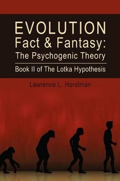 Evolution Fact & Fantasy: The Psychogenic Theory: Book II of The Lotka Hypothesis by Lawrence L Horstman 9781466469419