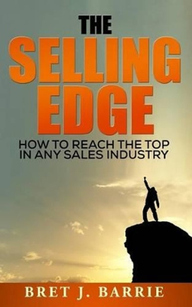 The Selling Edge: How to Reach the Top in any Sales Industry by Bret J Barrie 9781530128051