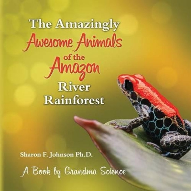 The Amazingly Awesome Animals of the Amazon River Rainforest by Sharon F Johnson Ph D 9781523952519