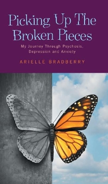 Picking Up The Broken Pieces: My Journey Through Psychosis, Depression and Anxiety by Arielle Bradberry 9781525573897