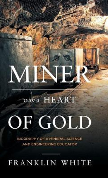 Miner With a Heart of Gold: Biography of a Mineral Science and Engineering Educator by Franklin White 9781525577659