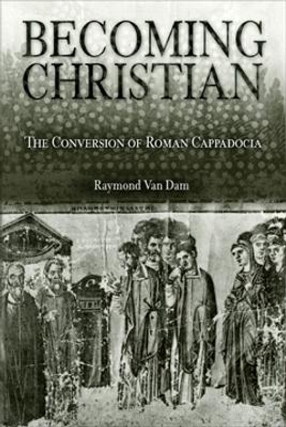 Becoming Christian: The Conversion of Roman Cappadocia by Raymond Van Dam