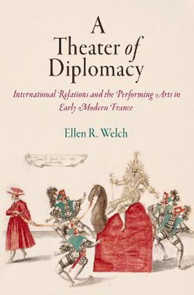 A Theater of Diplomacy: International Relations and the Performing Arts in Early Modern France by Ellen R. Welch