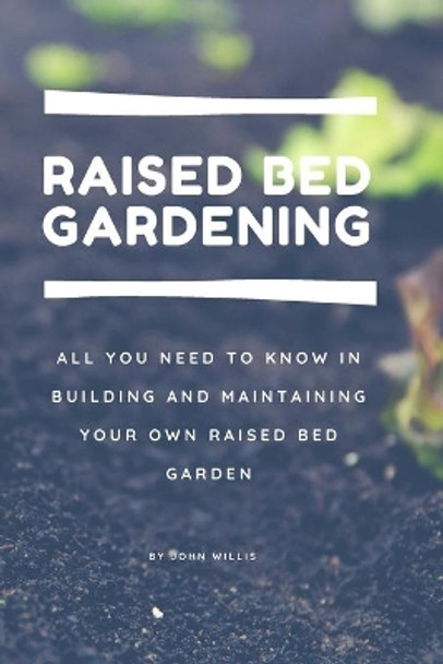 Raised Bed Gardening for beginners: All you need to know in building and maintaining your own Raised Bed Garden by John Willis 9798640831733