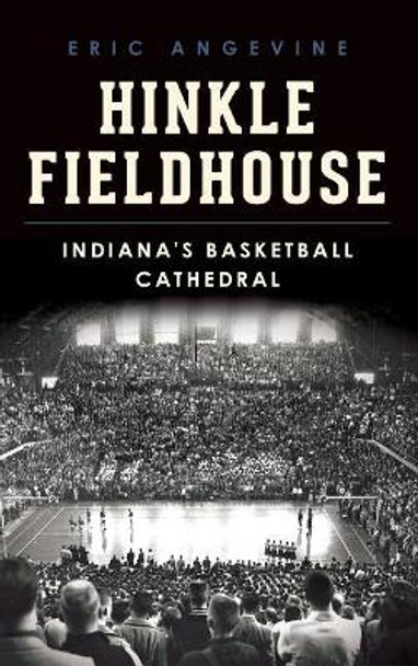 Hinkle Fieldhouse: Indiana's Basketball Cathedral by Eric Angevine 9781540210975