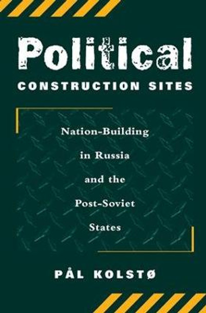 Political Construction Sites: Nation Building In Russia And The Post-soviet States by Professor Pal Kolsto