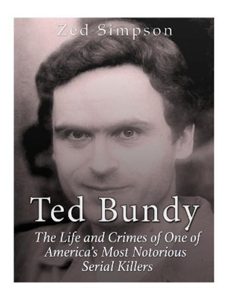 Ted Bundy: The Life and Crimes of One of America's Most Notorious Serial Killers by Zed Simpson 9781544876535