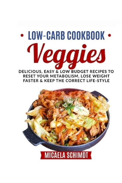 Low-Carb Cookbook-Veggies: Delicious, Easy and Low Budget Recipes to Reset Your Metabolism, Lose Weight Faster& Keep the Correct Life-Style. by Micaela Schimdt 9798730364752