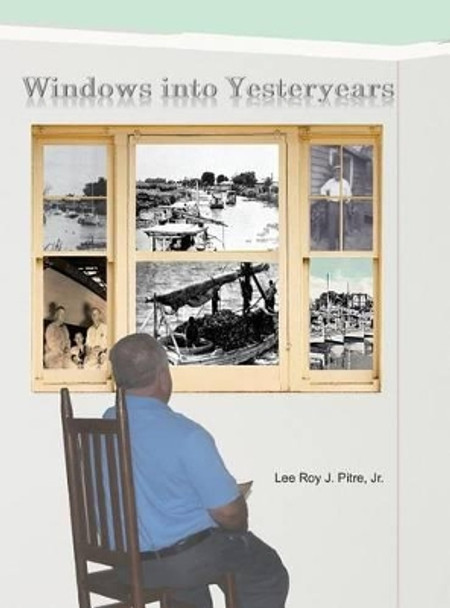 Windows Into Yesteryears by Jr Lee Roy J Pitre 9780990450009