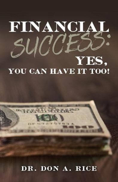 Financial Success: Yes, You Can Have It Too! by Don A Rice 9781647732868