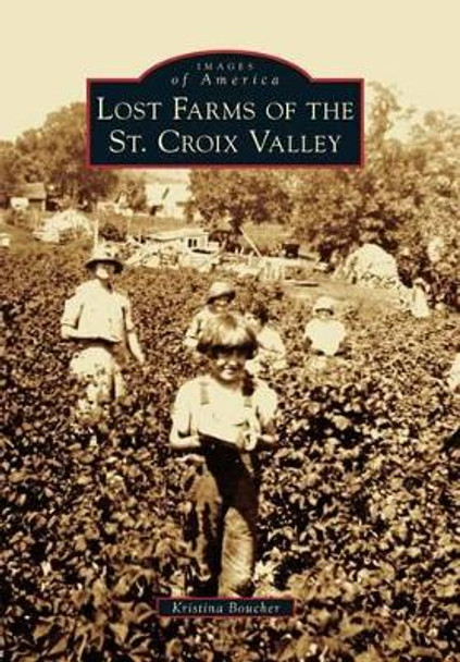 Lost Farms of the St. Croix Valley by Kristina Boucher 9781467125130