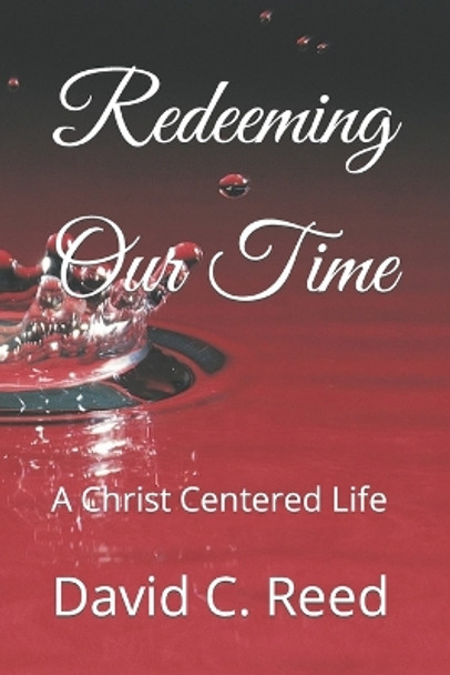 Redeeming Our Time: A Christ Centered Life by David C Reed 9798418458636