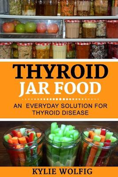 Thyroid Jar Food: An Everyday Solution for Thyroid Disease by Kylie Wolfig 9781987530124