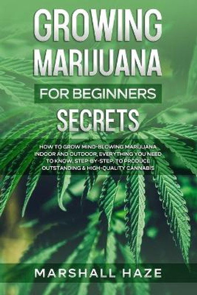 Growing Marijuana for Beginners - Secrets: How to Grow MIND-BLOWING Marijuana Indoor and Outdoor, EVERYTHING You Need to Know, Step-by-Step, to Produce Outstanding & High-Quality Cannabis by Marshall Haze 9798562445346