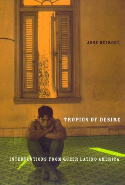 Tropics of Desire: Interventions from Queer Latino America by Jose A. Quiroga