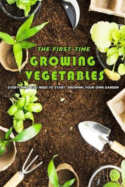 The First-Time Growing Vegetables: Everything You Need To Start Growing Your Own Garden: Gift Ideas for Holiday by Leslie Gibbons 9798570616585