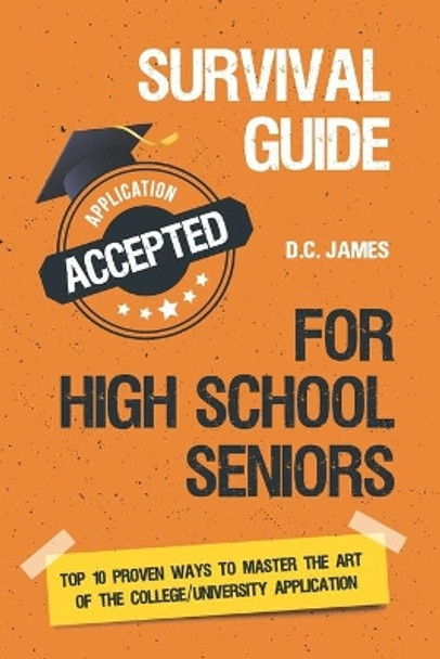 Survival Guide For High School Seniors: The Top 10 Proven Ways to Master the Art of the College/University Application by D C James 9798589019346