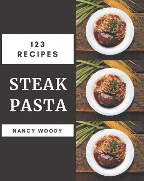 123 Steak Pasta Recipes: An One-of-a-kind Steak Pasta Cookbook by Nancy Woody 9798574154908