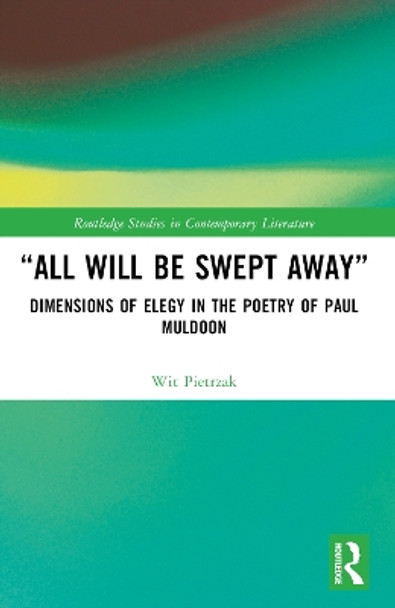 “All Will Be Swept Away”: Dimensions of Elegy in the Poetry of Paul Muldoon by Wit Pietrzak 9781032362373