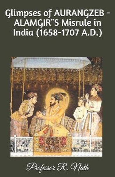 Glimpses of AURANGZEB -ALAMGIR&#8223;S Misrule in India (1658-1707 A.D.) by Professor Ram Nath Nath 9798650755647