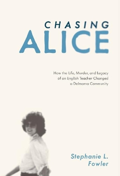 Chasing Alice: How the Life, Murder, and Legacy of an English Teacher Changed a Delmarva Community by Stephanie L Fowler 9781628062779